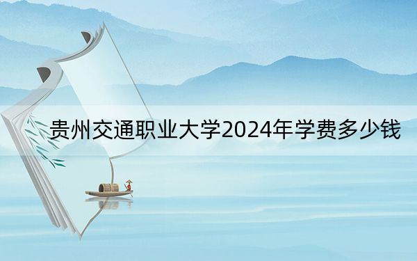 贵州交通职业大学2024年学费多少钱？每年3500元到4200元（各专业收费标准）