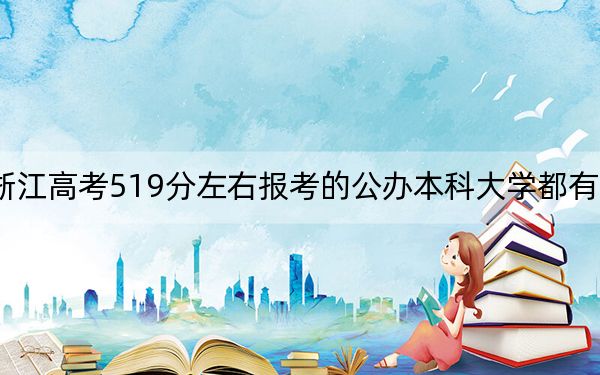 浙江高考519分左右报考的公办本科大学都有哪些?(附带近三年519分大学录取名单)