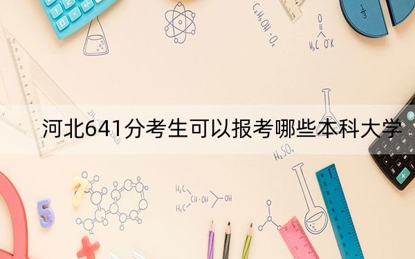 河北641分考生可以报考哪些本科大学？（附近三年641分大学录取名单）