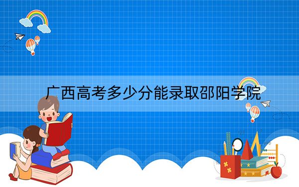 广西高考多少分能录取邵阳学院？附2022-2024年院校投档线