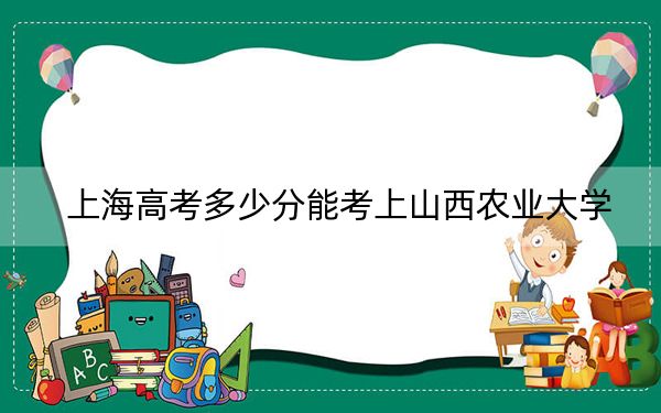 上海高考多少分能考上山西农业大学？2024年综合投档线426分