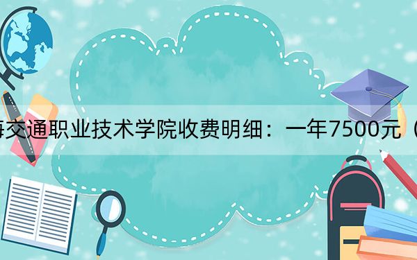 2024年上海交通职业技术学院收费明细：一年7500元（供安徽考生参考）