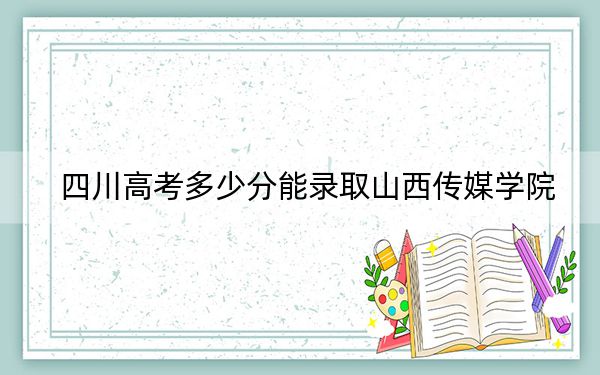 四川高考多少分能录取山西传媒学院？2024年文科录取分504分 理科录取分484分