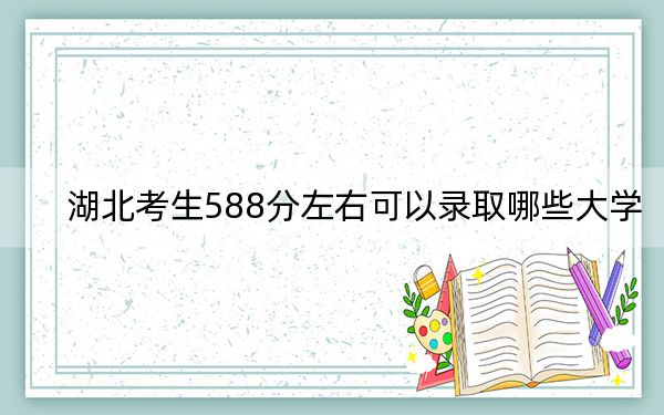 湖北考生588分左右可以录取哪些大学？（供2025届高三考生参考）