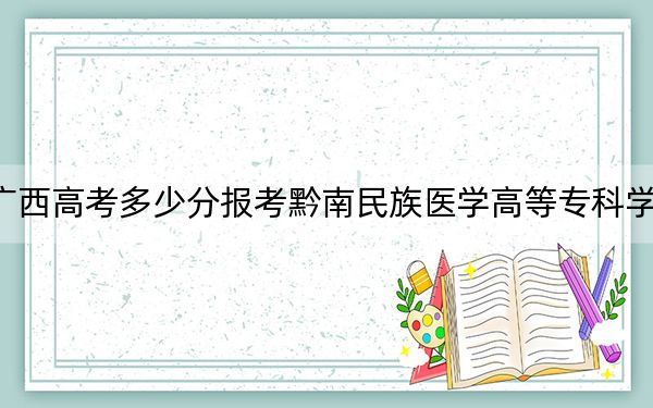 广西高考多少分报考黔南民族医学高等专科学校？附2022-2024年最低录取分数线