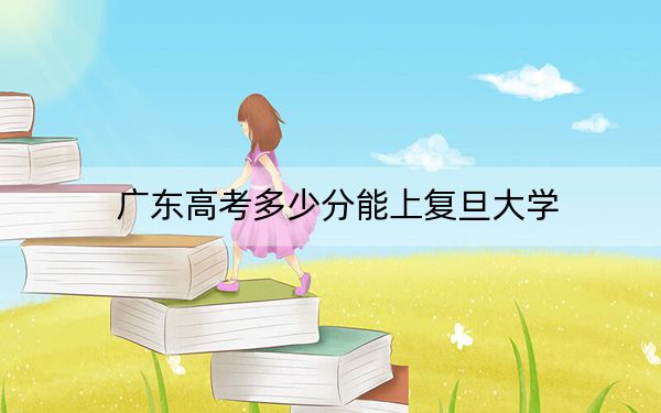 广东高考多少分能上复旦大学？附近三年最低院校投档线