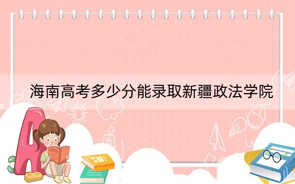 海南高考多少分能录取新疆政法学院？附2022-2024年院校最低投档线