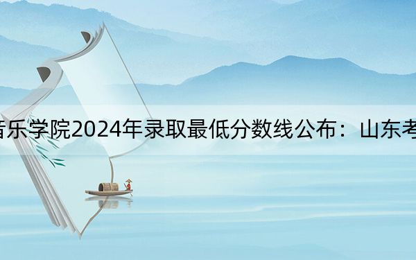 哈尔滨音乐学院2024年录取最低分数线公布:山东考生2025年参考