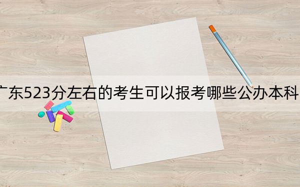 广东523分左右的考生可以报考哪些公办本科大学？（供2025届高三考生参考）