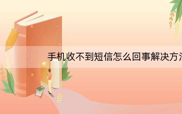 手机收不到短信怎么回事解决方法总结_手机收不到短信怎么回事