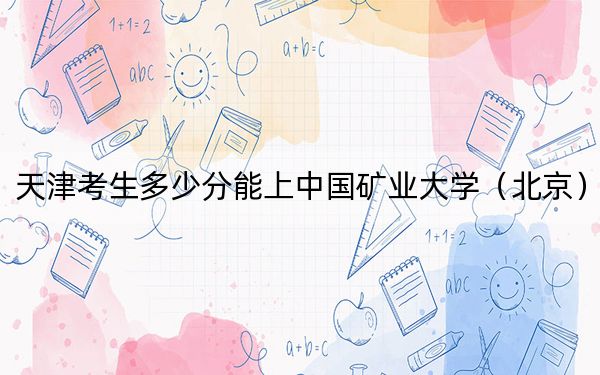 天津考生多少分能上中国矿业大学（北京）？附近三年最低院校投档线