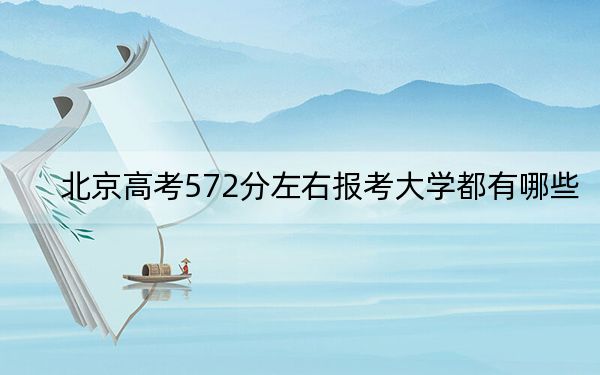 北京高考572分左右报考大学都有哪些？ 2024年一共13所大学录取