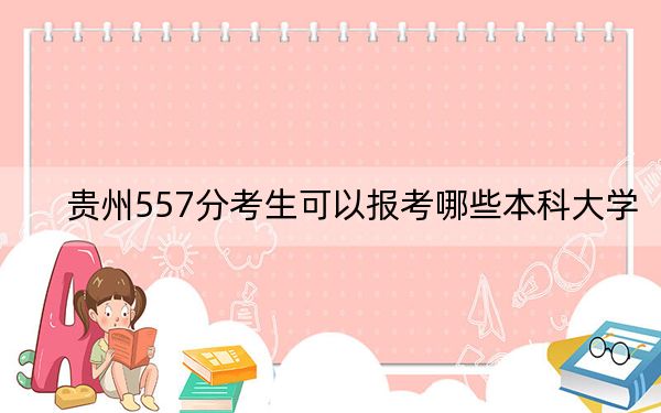 贵州557分考生可以报考哪些本科大学？ 2025年高考可以填报7所大学