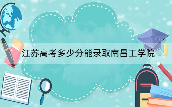 江苏高考多少分能录取南昌工学院？2024年历史类最低288分 物理类录取分375分