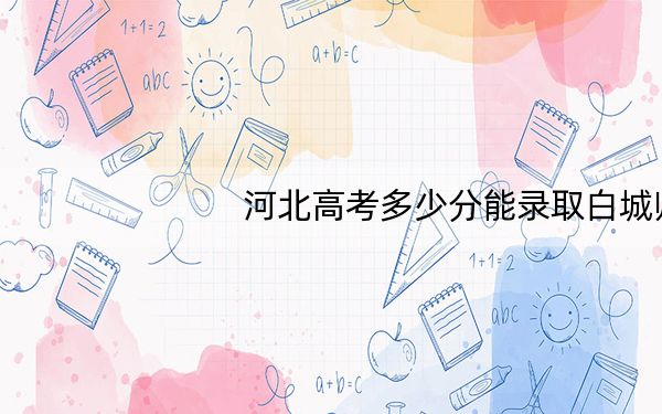 河北高考多少分能录取白城师范学院?附2022-2024年最低录取分数线
