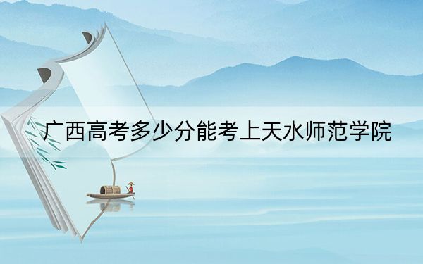 广西高考多少分能考上天水师范学院？2024年历史类录取分468分 物理类录取分422分