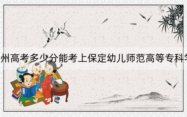 贵州高考多少分能考上保定幼儿师范高等专科学校？2024年历史类投档线341分 物理类录取分334分