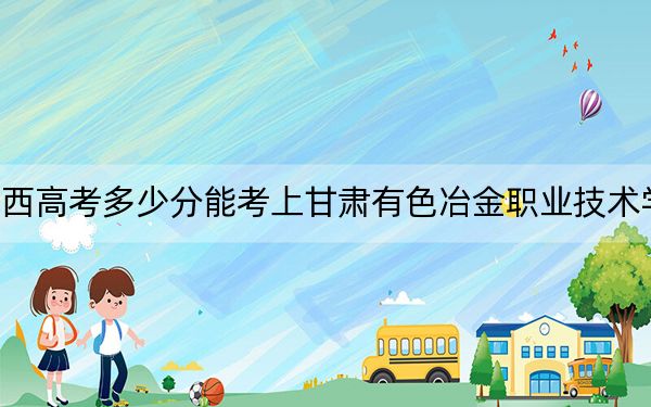 广西高考多少分能考上甘肃有色冶金职业技术学院？2024年历史类251分 物理类投档线276分