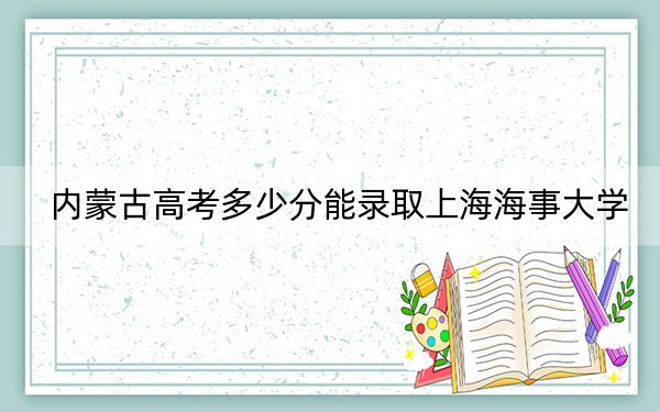 内蒙古高考多少分能录取上海海事大学？附2022-2024年最低录取分数线