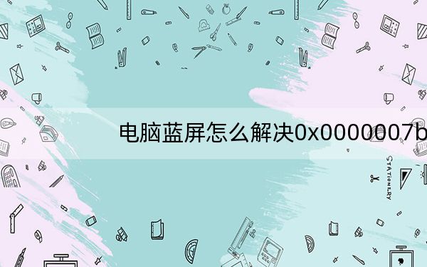 电脑蓝屏怎么解决0x0000007b_电脑蓝屏怎么解决