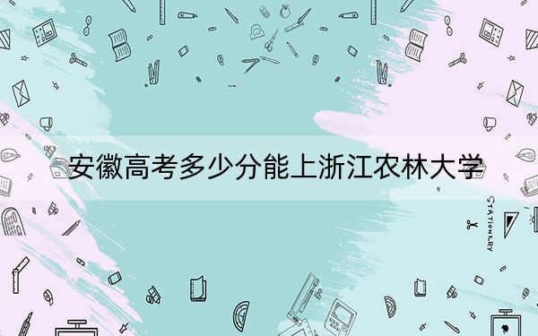 安徽高考多少分能上浙江农林大学？附2022-2024年院校最低投档线