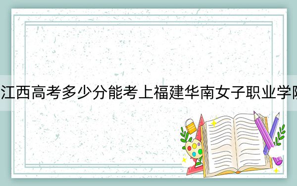 江西高考多少分能考上福建华南女子职业学院？2024年历史类录取分270分 物理类240分