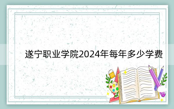 遂宁职业学院2024年每年多少学费？每年13500元（供青海考生参考）