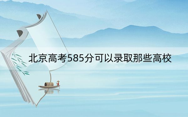 北京高考585分可以录取那些高校？ 2024年一共18所大学录取