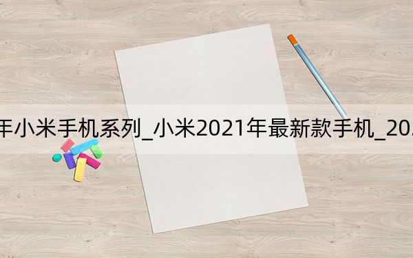 2021年小米手机系列_小米2021年最新款手机_2021年高颜值旗舰