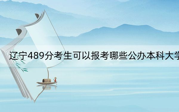 辽宁489分考生可以报考哪些公办本科大学?(供2025届高三考生参考)