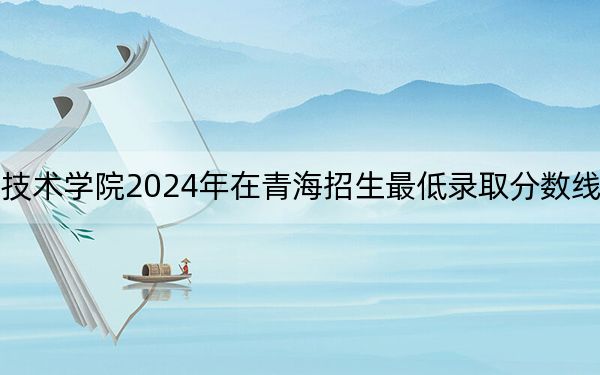 江西工商职业技术学院2024年在青海招生最低录取分数线和招生计划公布!