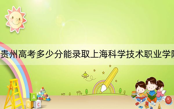 贵州高考多少分能录取上海科学技术职业学院？附2022-2024年最低录取分数线