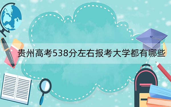 贵州高考538分左右报考大学都有哪些？ 2024年一共14所大学录取