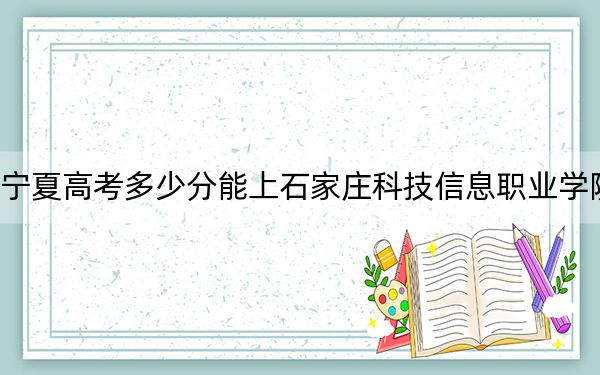 宁夏高考多少分能上石家庄科技信息职业学院？2024年文科最低302分 理科244分