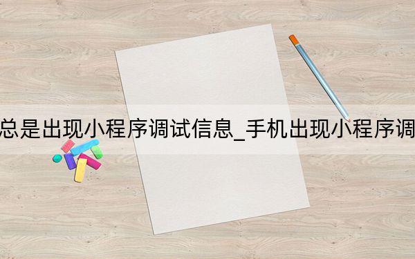 手机总是出现小程序调试信息_手机出现小程序调试信息