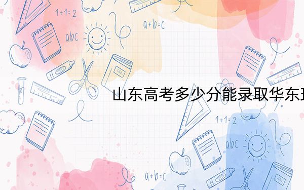 山东高考多少分能录取华东理工大学?附2022-2024年最低录取分数线