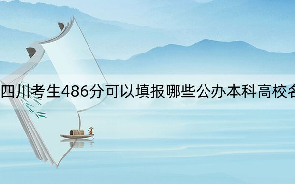 四川考生486分可以填报哪些公办本科高校名单？（附带近三年高考大学录取名单）