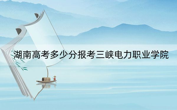 湖南高考多少分报考三峡电力职业学院？2024年历史类投档线392分 物理类录取分411分