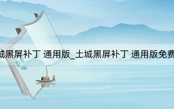 土城黑屏补丁 通用版_土城黑屏补丁 通用版免费下载