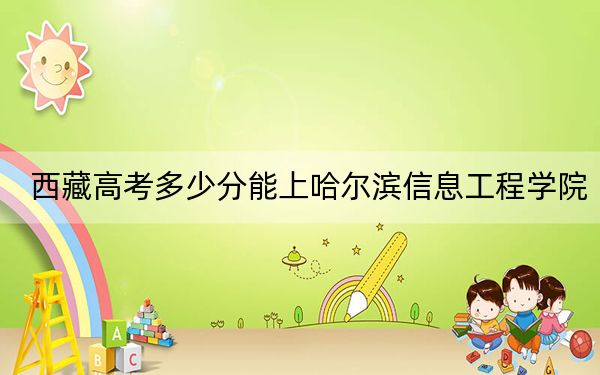 西藏高考多少分能上哈尔滨信息工程学院？附2022-2024年最低录取分数线