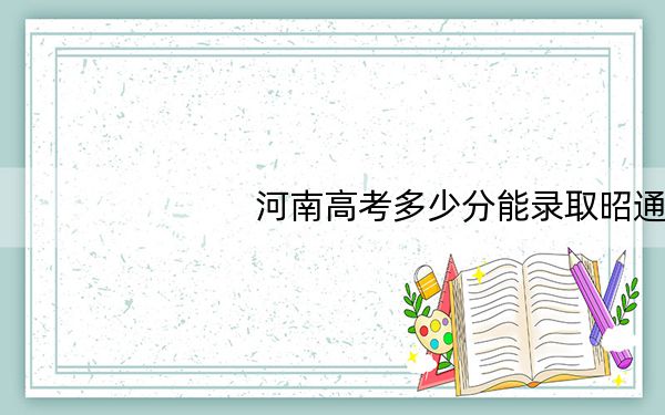河南高考多少分能录取昭通学院？附2022-2024年最低录取分数线