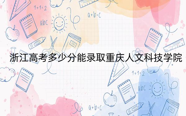 浙江高考多少分能录取重庆人文科技学院？附2022-2024年最低录取分数线