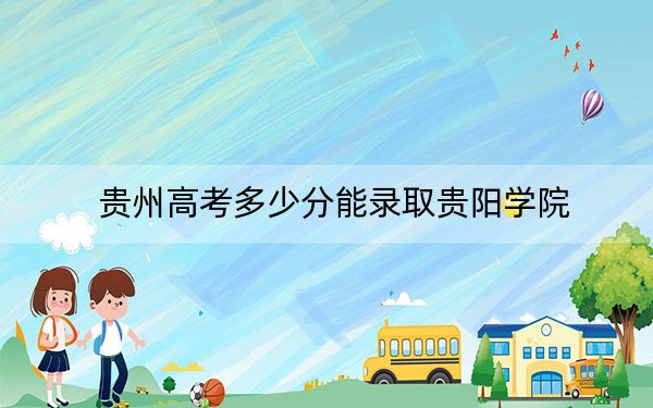 贵州高考多少分能录取贵阳学院？2024年历史类投档线475分 物理类最低439分