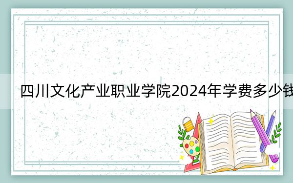 四川文化产业职业学院2024年学费多少钱？每年4800元（各专业收费标准）