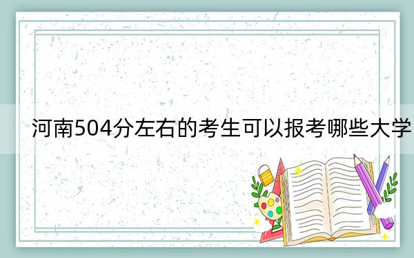 河南504分左右的考生可以报考哪些大学？ 2024年录取最低分504的大学