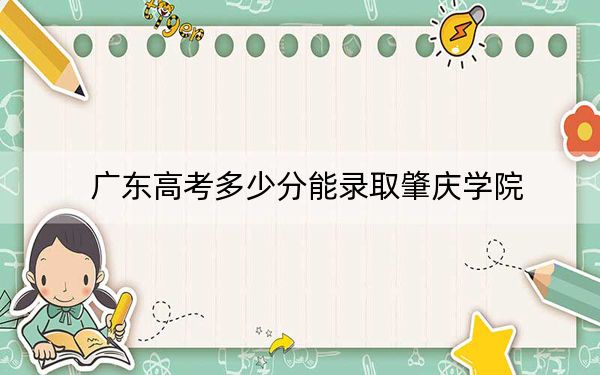广东高考多少分能录取肇庆学院？2024年历史类499分 物理类录取分495分