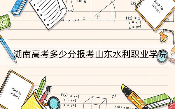 湖南高考多少分报考山东水利职业学院？2024年历史类录取分333分 物理类最低391分