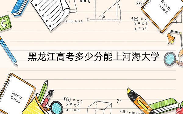 黑龙江高考多少分能上河海大学？2024年历史类596分 物理类投档线601分