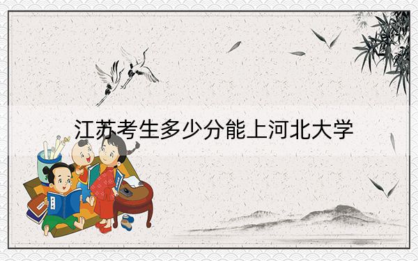 江苏考生多少分能上河北大学？附2022-2024年最低录取分数线