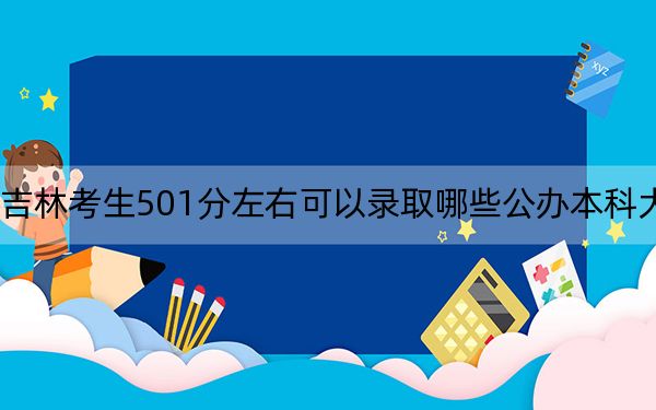 吉林考生501分左右可以录取哪些公办本科大学？（供2025年考生参考）